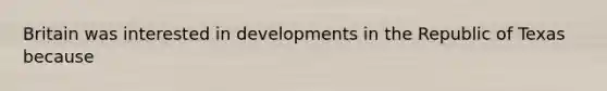 Britain was interested in developments in the Republic of Texas because