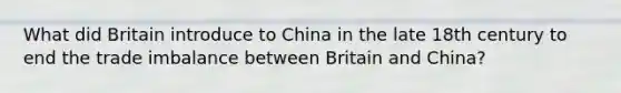 What did Britain introduce to China in the late 18th century to end the trade imbalance between Britain and China?