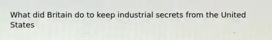 What did Britain do to keep industrial secrets from the United States