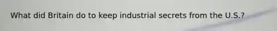 What did Britain do to keep industrial secrets from the U.S.?