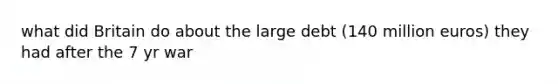 what did Britain do about the large debt (140 million euros) they had after the 7 yr war