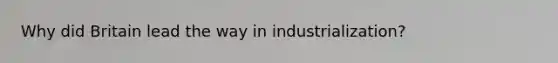 Why did Britain lead the way in industrialization?