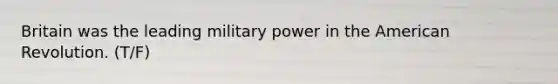 Britain was the leading military power in the American Revolution. (T/F)