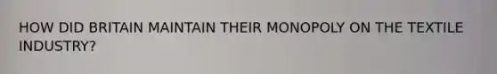 HOW DID BRITAIN MAINTAIN THEIR MONOPOLY ON THE TEXTILE INDUSTRY?