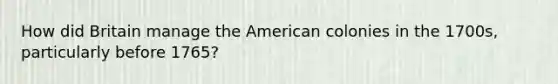 How did Britain manage the American colonies in the 1700s, particularly before 1765?