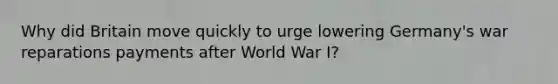 Why did Britain move quickly to urge lowering Germany's war reparations payments after World War I?