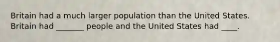 Britain had a much larger population than the United States. Britain had _______ people and the United States had ____.