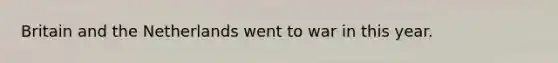 Britain and the Netherlands went to war in this year.