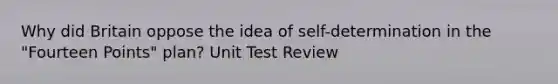 Why did Britain oppose the idea of self-determination in the "Fourteen Points" plan? Unit Test Review