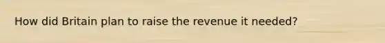 How did Britain plan to raise the revenue it needed?