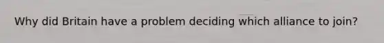 Why did Britain have a problem deciding which alliance to join?