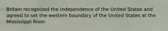 Britain recognized the independence of the United States and agreed to set the western boundary of the United States at the Mississippi River.