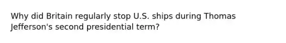 Why did Britain regularly stop U.S. ships during Thomas Jefferson's second presidential term?