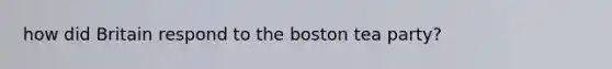 how did Britain respond to the boston tea party?