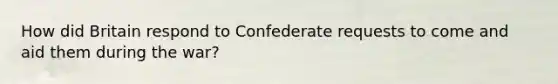 How did Britain respond to Confederate requests to come and aid them during the war?