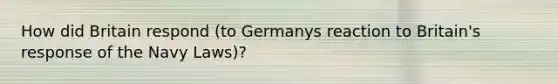 How did Britain respond (to Germanys reaction to Britain's response of the Navy Laws)?