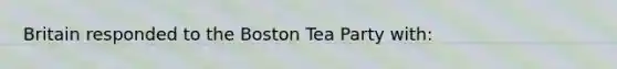 Britain responded to the Boston Tea Party with: