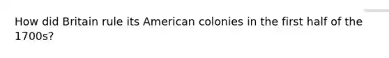 How did Britain rule its American colonies in the first half of the 1700s?