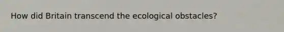 How did Britain transcend the ecological obstacles?