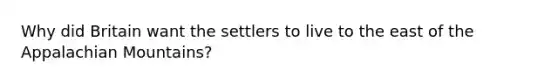 Why did Britain want the settlers to live to the east of the Appalachian Mountains?