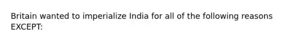 Britain wanted to imperialize India for all of the following reasons EXCEPT: