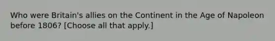 Who were Britain's allies on the Continent in the Age of Napoleon before 1806? [Choose all that apply.]