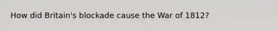 How did Britain's blockade cause the <a href='https://www.questionai.com/knowledge/kZ700nRVQz-war-of-1812' class='anchor-knowledge'>war of 1812</a>?