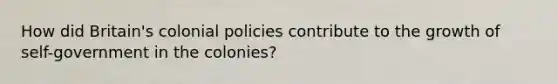 How did Britain's colonial policies contribute to the growth of self-government in the colonies?