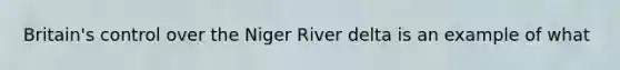 Britain's control over the Niger River delta is an example of what