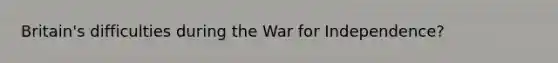 Britain's difficulties during the War for Independence?