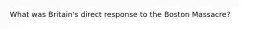 What was Britain's direct response to the Boston Massacre?