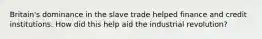 Britain's dominance in the slave trade helped finance and credit institutions. How did this help aid the industrial revolution?