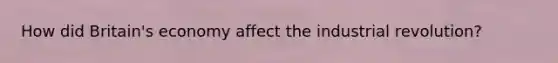 How did Britain's economy affect the industrial revolution?