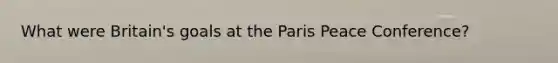 What were Britain's goals at the Paris Peace Conference?