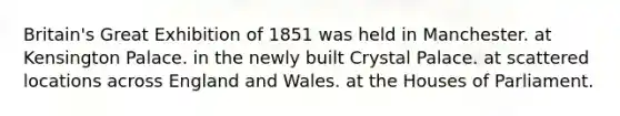 Britain's Great Exhibition of 1851 was held in Manchester. at Kensington Palace. in the newly built Crystal Palace. at scattered locations across England and Wales. at the Houses of Parliament.