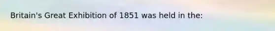 Britain's Great Exhibition of 1851 was held in the: