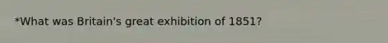 *What was Britain's great exhibition of 1851?