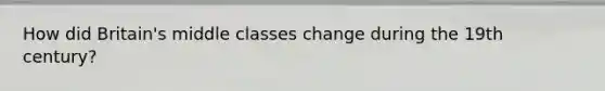 How did Britain's middle classes change during the 19th century?