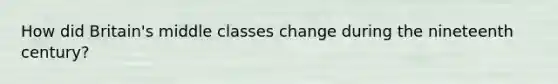 How did Britain's middle classes change during the nineteenth century?