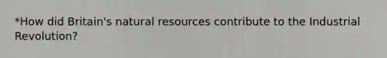 *How did Britain's <a href='https://www.questionai.com/knowledge/k6l1d2KrZr-natural-resources' class='anchor-knowledge'>natural resources</a> contribute to the Industrial Revolution?