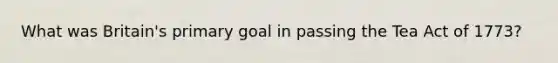 What was Britain's primary goal in passing the Tea Act of 1773?