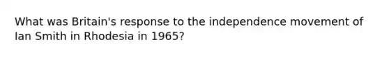 What was Britain's response to the independence movement of Ian Smith in Rhodesia in 1965?