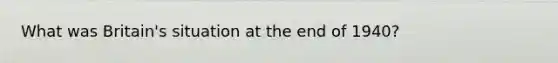 What was Britain's situation at the end of 1940?