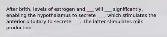 After brith, levels of estrogen and ___ will ___ significantly, enabling the hypothalamus to secrete ___, which stimulates the anterior pituitary to secrete ___. The latter stimulates milk production.