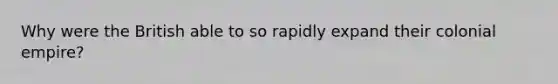 Why were the British able to so rapidly expand their colonial empire?