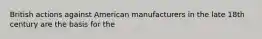 British actions against American manufacturers in the late 18th century are the basis for the