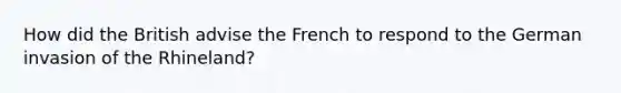 How did the British advise the French to respond to the German invasion of the Rhineland?