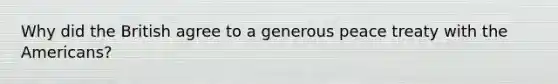 Why did the British agree to a generous peace treaty with the Americans?