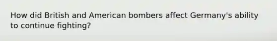 How did British and American bombers affect Germany's ability to continue fighting?