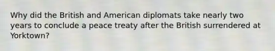 Why did the British and American diplomats take nearly two years to conclude a peace treaty after the British surrendered at Yorktown?